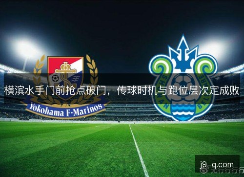 横滨水手门前抢点破门,传球时机与跑位层次定成败 横滨水手门前抢点破门,传球时机与跑位层次定成败