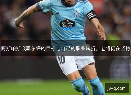 阿斯帕斯谈塞尔塔的目标与自己的职业转折，老将仍在坚持